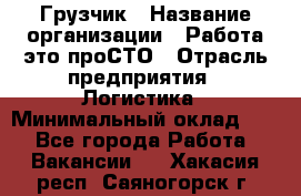 Грузчик › Название организации ­ Работа-это проСТО › Отрасль предприятия ­ Логистика › Минимальный оклад ­ 1 - Все города Работа » Вакансии   . Хакасия респ.,Саяногорск г.